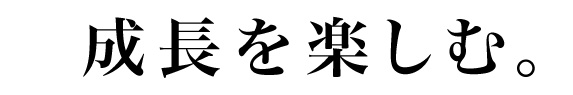 成長を楽しむ。