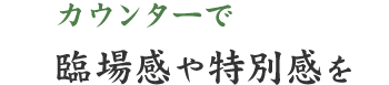 カウンターで臨場感や特別感を